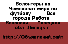 Волонтеры на Чемпионат мира по футболу 2018. - Все города Работа » Вакансии   . Липецкая обл.,Липецк г.